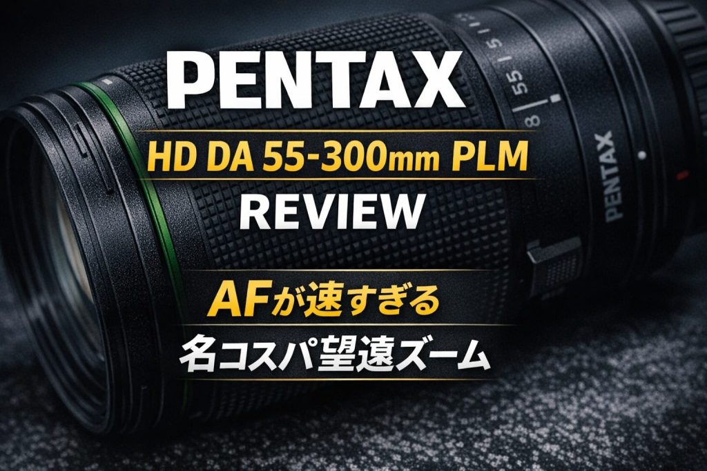 PENTAX HD DA 55-300mm PLM WR RE レビュー｜AFが速すぎる名コスパ望遠