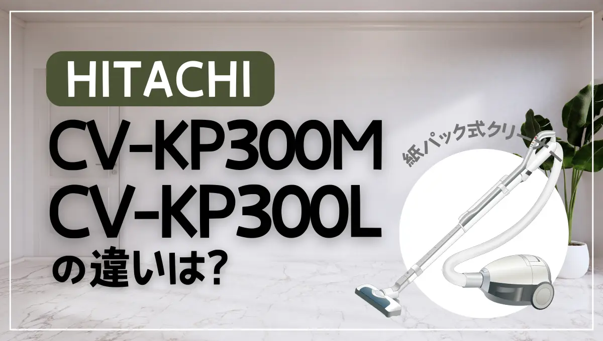 日立CV-KP300MとCV-KP300Lの違いは？型落ちの紙パック式がオススメ