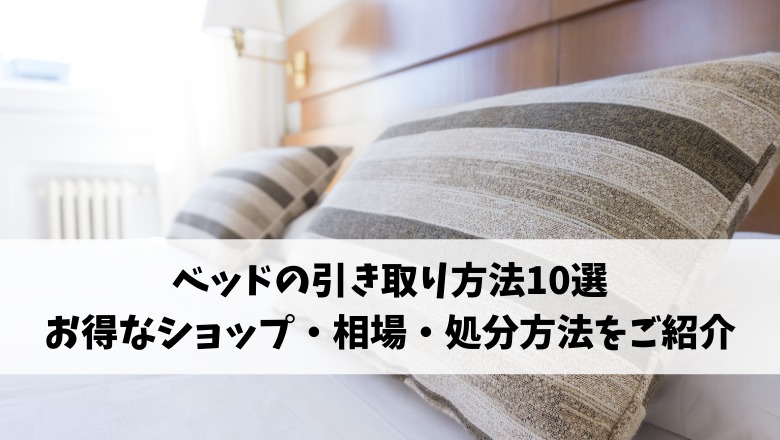 ベッドの引き取りサービス10選を徹底比較！ニトリ・無印から格安の処分