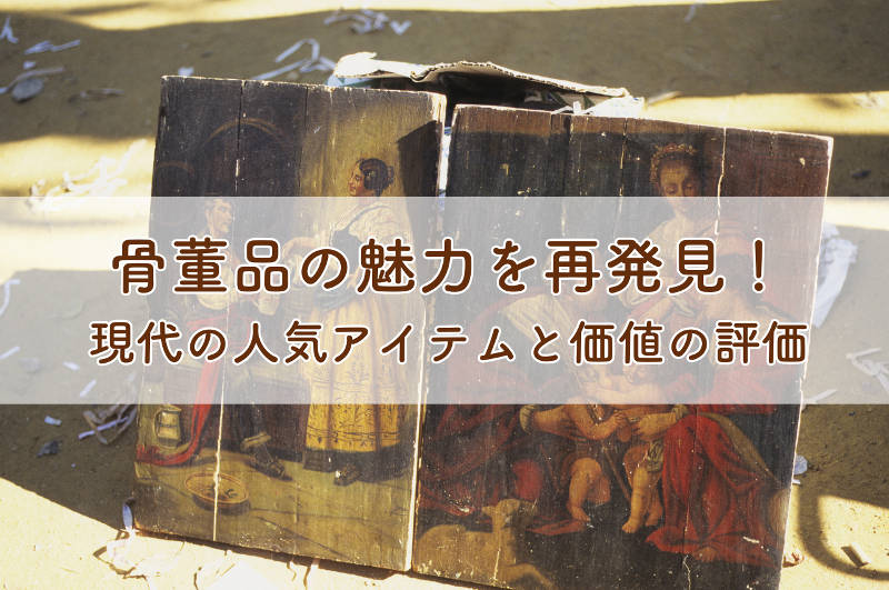 人気の骨董品を再発見！現代における人気アイテムと価値の評価｜愛知