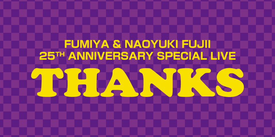 FUMIYA & NAOYUKI FUJII 25TH ANNIVERSARY SPECIAL LIVE THANKS | 藤井