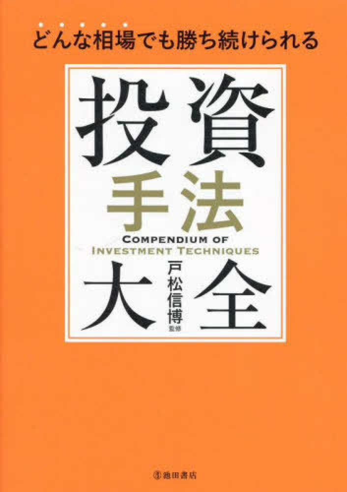 どんな相場でも勝ち続けられる 投資手法大全 / 戸松 信博【監修