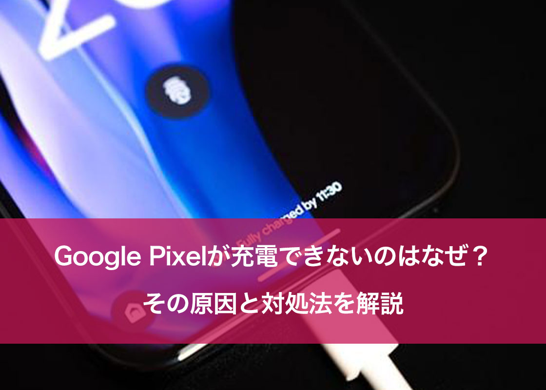 Google Pixelが充電できないのはなぜ？その原因と対処法を解説