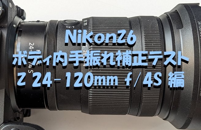 NikonZ6・ボディ内手振れ補正テスト「NIKKOR Z 24-120mm f/4 S 編