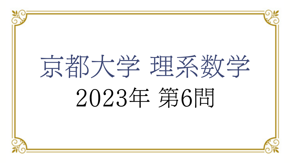 京都大学 理系数学 2023年 第6問 解説｜びぼぶろぐ