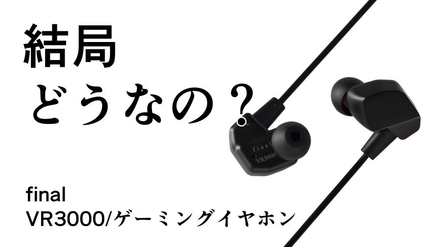 結局どうなの？VR3000のリアルな評判【final/ゲーミングイヤホン