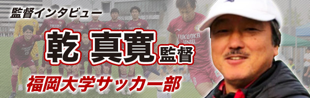 福岡大学 乾真寛監督#3「常に“全国4強基準”を想定し、選手たちは自身を
