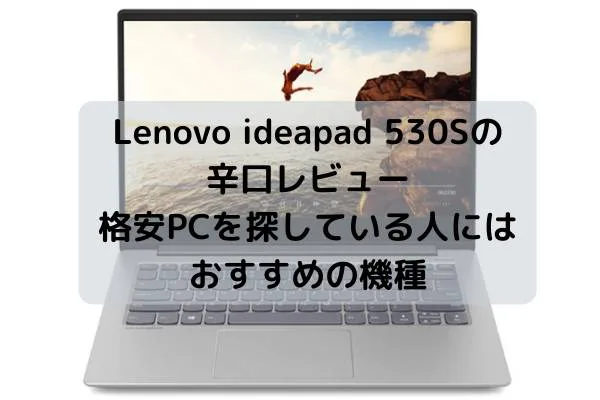Lenovo ideapad 530Sの辛口レビュー・格安PCを探している人には