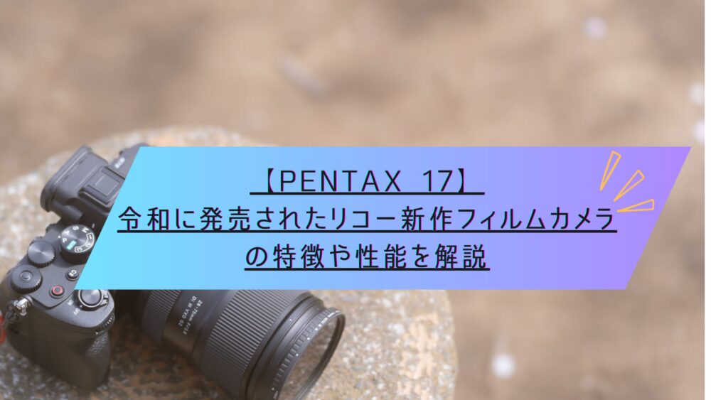 PENTAX 17】令和に発売されたリコー新作フィルムカメラの特徴や性能を