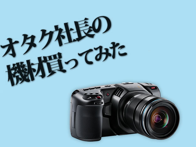 オタク社長の機材買ってみた]Vol.14 Blackmagic Pocket Cinema Camera