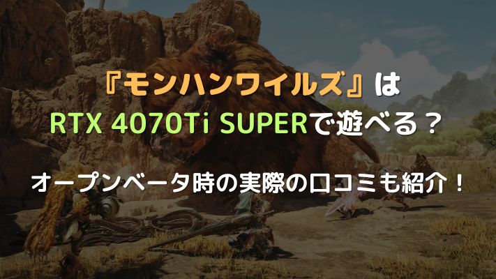 モンハンワイルズ』はRTX4070Ti SUPERで遊べる？ オープンベータでの