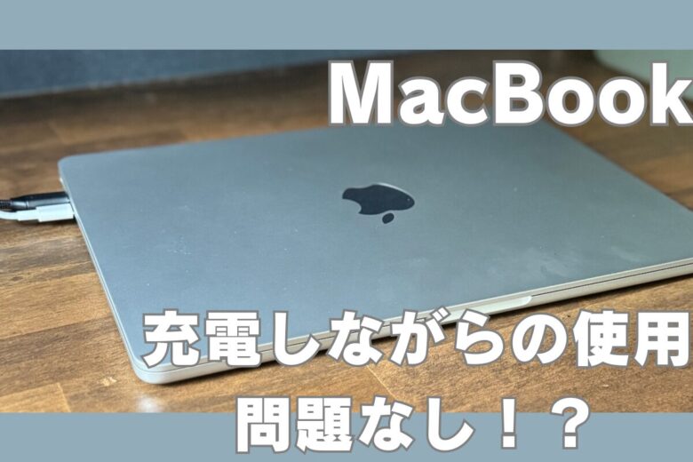 MacBookを充電しながら使うのは大丈夫？？実は問題無い理由を解説