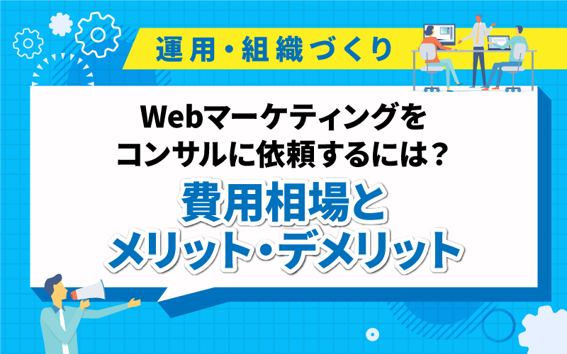Webマーケティングをコンサルに依頼するには？費用相場とメリット