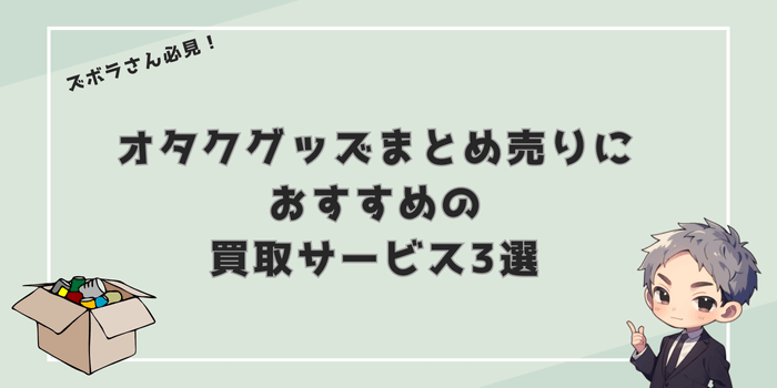 ズボラさん必見】オタクグッズを売るのがめんどくさくない買取サービス