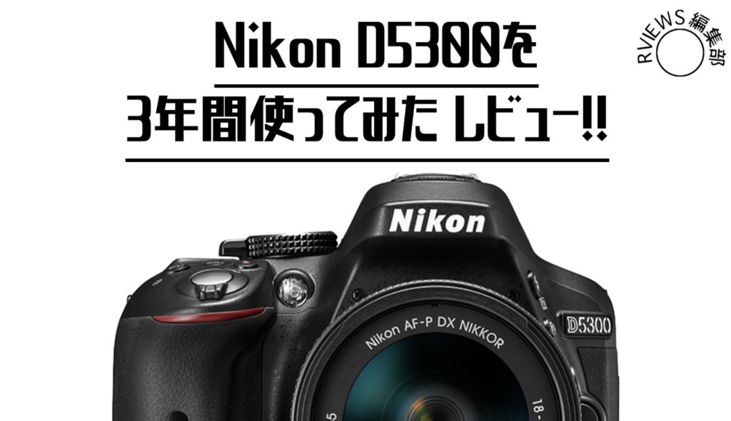 まだまだ現役です。Nikon D5300を3年使ってみた結果をレビュー