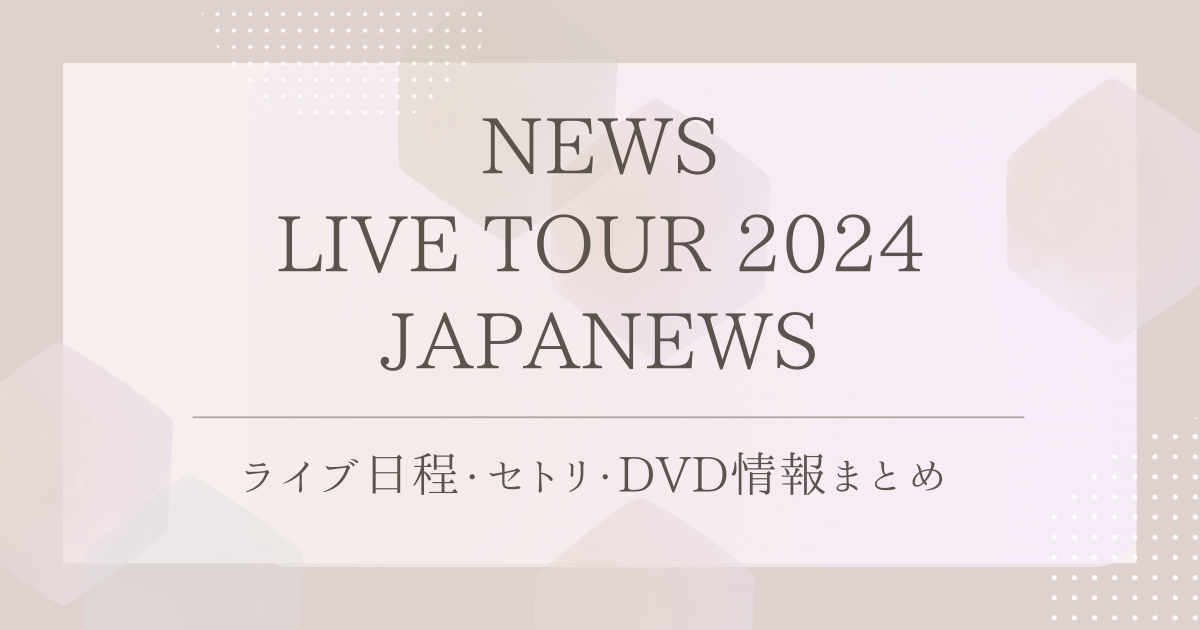 NEWS LIVE TOUR 2024 JAPANEWS｜ライブ日程・セトリ・DVD情報まとめ