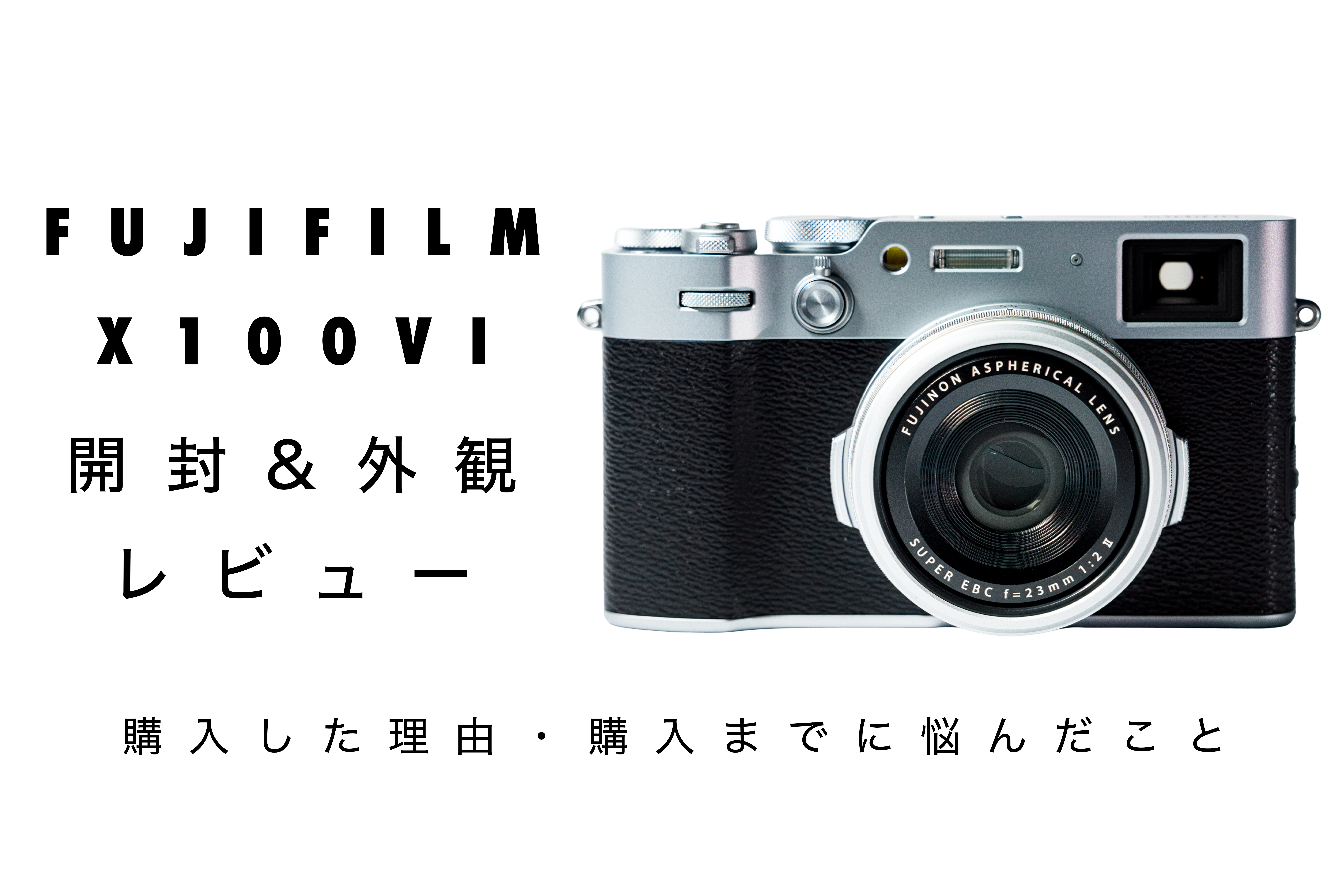 富士フイルム X100VI 開封＆外観レビュー｜購入した理由と、購入までに